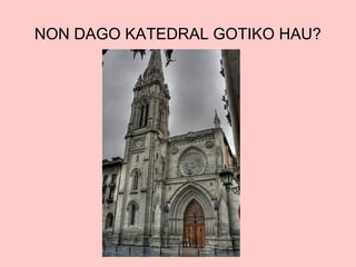 NON DAGO KATEDRAL GOTIKO HAU?

 
