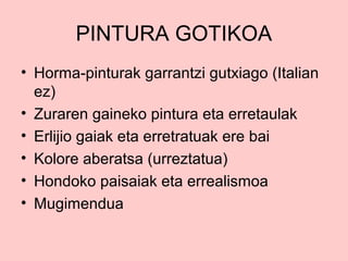 PINTURA GOTIKOA
• Horma-pinturak garrantzi gutxiago (Italian
ez)
• Zuraren gaineko pintura eta erretaulak
• Erlijio gaiak eta erretratuak ere bai
• Kolore aberatsa (urreztatua)
• Hondoko paisaiak eta errealismoa
• Mugimendua

 