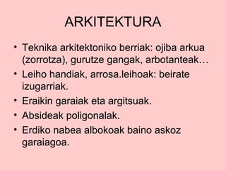 ARKITEKTURA
• Teknika arkitektoniko berriak: ojiba arkua
(zorrotza), gurutze gangak, arbotanteak…
• Leiho handiak, arrosa.leihoak: beirate
izugarriak.
• Eraikin garaiak eta argitsuak.
• Absideak poligonalak.
• Erdiko nabea albokoak baino askoz
garaiagoa.

 