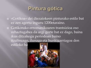    «Gotikoa» dei diezaiokeen pinturako estilo bat
    ez zen agertu inguru 1200etaraino.
   Gotikorako erromanikoaren trantsizioa oso
    zehaztugabea da argi gorte bat ez dago, baina
    ikus ditzakegu periodoan baino
    itzaltsuago, ilunago eta hunkigarriagoa den
    estiloko hasierak.
 