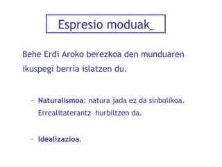 Espresio moduak
Behe Erdi Aroko berezkoa den munduaren
ikuspegi berria islatzen du.

– Naturalismoa: natura jada ez da sinbolikoa.
Errealitaterantz hurbiltzen da.
– Idealizazioa.

 