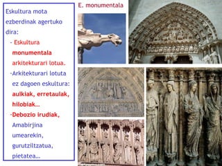 Eskultura mota
ezberdinak agertuko
dira:
- Eskultura
monumentala
arkitekturari lotua.
-Arkitekturari lotuta
ez dagoen eskultura:
aulkiak, erretaulak,
hilobiak…
-Debozio irudiak,
Amabirjina
umearekin,
gurutziltzatua,
pietatea…

E. monumentala

 