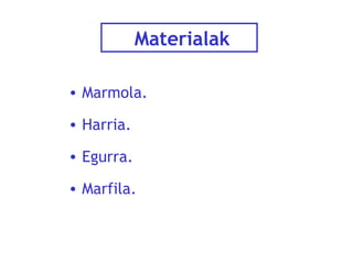 Materialak
• Marmola.
• Harria.
• Egurra.
• Marfila.

 