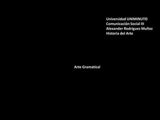 Universidad UNIMINUTO
Comunicación Social III
Alexander Rodríguez Muñoz
Historia del Arte

Arte Gramatical

 
