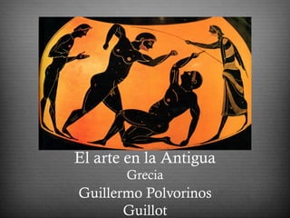El arte en la Antigua
Grecia
Guillermo Polvorinos
Guillot
 