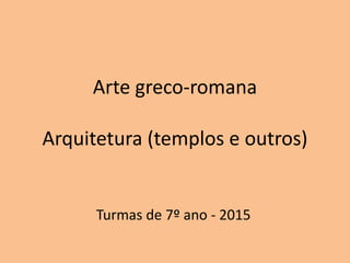 Arte greco-romana
Arquitetura (templos e outros)
Turmas de 7º ano - 2015
 