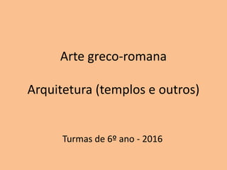 Arte greco-romana
Arquitetura (templos e outros)
Turmas de 6º ano - 2016
 
