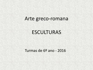 Arte greco-romana
ESCULTURAS
Turmas de 6º ano - 2016
 