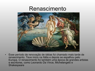 Renascimento Esse período de renovação de idéias foi chamado mais tarde de renascimento. Teve inicio na Itália e depois se espalhou pelo Europa. O renascimento foi também uma época de grandes artistas e escritores, como Leonardo Da Vince, Michelangelo e Shakespeare 