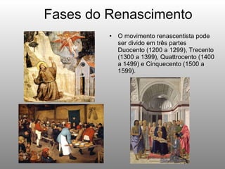 Fases do Renascimento O movimento renascentista pode ser divido em três partes Duocento (1200 a 1299), Trecento (1300 a 1399), Quattrocento (1400 a 1499) e Cinquecento (1500 a 1599).  
