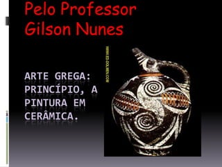Pelo Professor Gilson Nunes Arte grega: princípio, a pintura em cerâmica. 