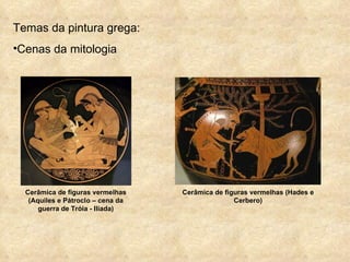 Temas da pintura grega: Cenas da mitologia Cerâmica de figuras vermelhas (Aquiles e Pátroclo – cena da guerra de Tróia - Ilíada) Cerâmica de figuras vermelhas (Hades e Cerbero) 