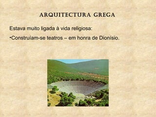 ARQUITECTURA GREGA Estava muito ligada à vida religiosa: Construíam-se teatros – em honra de Dionísio. 