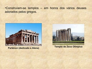 Construíam-se templos – em honra dos vários deuses adorados pelos gregos. Parténon (dedicado a Atena) Templo de Zeus Olímpico 