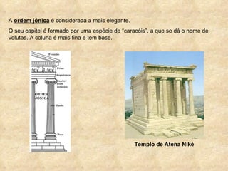 A  ordem jónica  é considerada a mais elegante.  O seu capitel é formado por uma espécie de “caracóis”, a que se dá o nome de volutas. A coluna é mais fina e tem base.  Templo de Atena Niké 