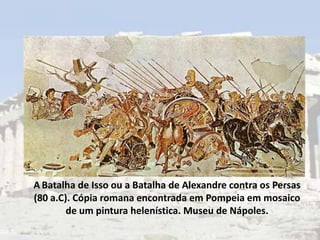 A Batalha de Isso ou a Batalha de Alexandre contra os Persas
(80 a.C). Cópia romana encontrada em Pompeia em mosaico
        de um pintura helenística. Museu de Nápoles.
 