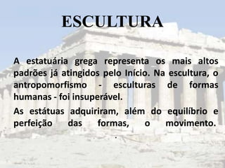 ESCULTURA

A estatuária grega representa os mais altos
padrões já atingidos pelo Início. Na escultura, o
antropomorfismo - esculturas de formas
humanas - foi insuperável.
As estátuas adquiriram, além do equilíbrio e
perfeição   das     formas,    o    movimento.
                        .
 