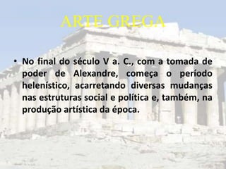 ARTE GREGA

• No final do século V a. C., com a tomada de
  poder de Alexandre, começa o período
  helenístico, acarretando diversas mudanças
  nas estruturas social e política e, também, na
  produção artística da época.
 