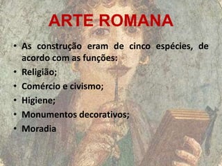 ARTE ROMANA
• As construção eram de cinco espécies, de
  acordo com as funções:
• Religião;
• Comércio e civismo;
• Higiene;
• Monumentos decorativos;
• Moradia
 