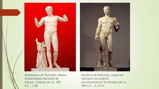 Diadúmeno de Policleto, Museu
Arqueológico Nacional de
Atenas, original de ca. 430
a.C., 1,86
Doríforo de Policleto, cópia em
mármore do original
(provavelmente de bronze) de ca.
445 a.C., 2,12 m.
 