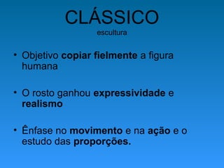 CLÁSSICO
escultura
• Objetivo copiar fielmente a figura
humana
• O rosto ganhou expressividade e
realismo
• Ênfase no movimento e na ação e o
estudo das proporções.
 