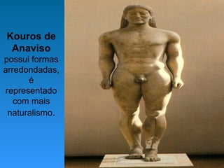 Kouros de
Anaviso
possui formas
arredondadas,
é
representado
com mais
naturalismo.
 