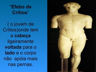 “Efebo de
Crítios”
( o jovem de
Crítios)onde tem
a cabeça
ligeiramente
voltada para o
lado e o corpo
não apóia mais
nas pernas.
 