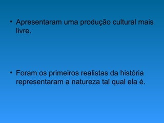 • Apresentaram uma produção cultural mais
livre.
• Foram os primeiros realistas da história
representaram a natureza tal qual ela é.
 