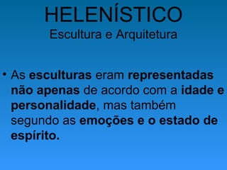 HELENÍSTICO
Escultura e Arquitetura
• As esculturas eram representadas
não apenas de acordo com a idade e
personalidade, mas também
segundo as emoções e o estado de
espírito.
 
