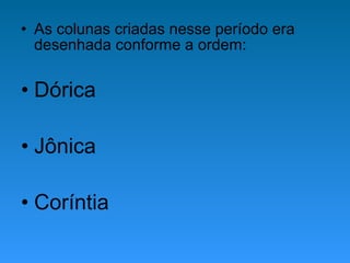 • As colunas criadas nesse período era
desenhada conforme a ordem:
• Dórica
• Jônica
• Coríntia
 