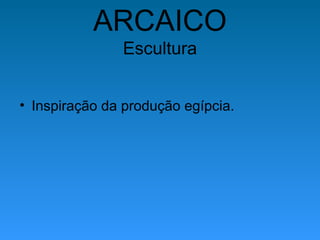 ARCAICO
Escultura
• Inspiração da produção egípcia.
 