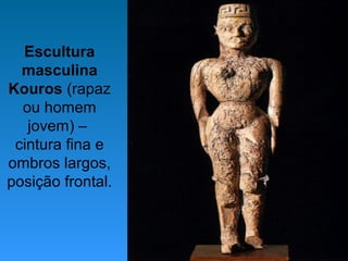 Escultura
masculina
Kouros (rapaz
ou homem
jovem) –
cintura fina e
ombros largos,
posição frontal.
 