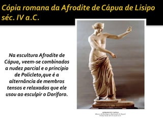 Na escultura Afrodite de
Cápua, veem-se combinados
a nudez parcial e o princípio
de Policleto,que é a
alternância de membros
tensos e relaxados que ele
usou ao esculpir o Doríforo.
 