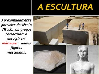 A ESCULTURA
Aproximadamente
por volta do século
VII a.C., os gregos
começaram a
esculpir em
mármore grandes
figuras
masculinas.
 