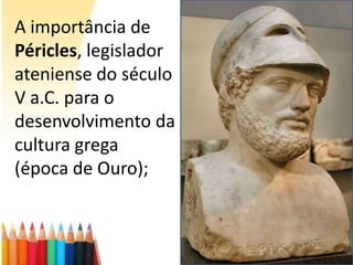 A importância de
Péricles, legislador
ateniense do século
V a.C. para o
desenvolvimento da
cultura grega
(época de Ouro);

 