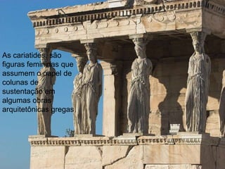 As cariatides, são
figuras femininas que
assumem o papel de
colunas de
sustentação em
algumas obras
arquitetônicas gregas

 