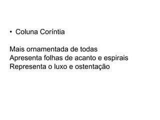 • Coluna Coríntia
Mais ornamentada de todas
Apresenta folhas de acanto e espirais
Representa o luxo e ostentação
 