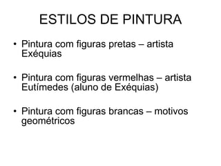 ESTILOS DE PINTURA
• Pintura com figuras pretas – artista
Exéquias
• Pintura com figuras vermelhas – artista
Eutímedes (aluno de Exéquias)
• Pintura com figuras brancas – motivos
geométricos
 