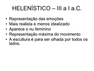 HELENÍSTICO – III a I a.C.
• Representação das emoções
• Mais realista e menos idealizado
• Aparece o nu feminino
• Representação máxima do movimento
• A escultura é para ser olhada por todos os
lados.
 