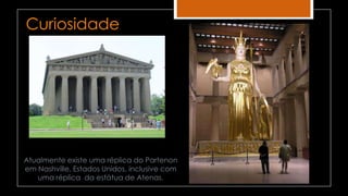 Atualmente existe uma réplica do Partenon
em Nashville, Estados Unidos, inclusive com
uma réplica da estátua de Atenas.
Curiosidade
 