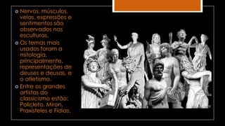  Nervos, músculos,
veias, expressões e
sentimentos são
observados nas
esculturas.
 Os temas mais
usados foram a
mitologia,
principalmente,
representações de
deuses e deusas, e
o atletismo.
 Entre os grandes
artistas do
classicismo estão:
Policleto, Miron,
Praxísteles e Fídias.
 