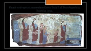 Placa de madeira pintada, encontrada em Corinto. Século VI a.C. Museu Arqueológico
Nacional de Atenas.
 