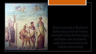 Afresco mostrando o Sacrifício de
Ifigênia, possível cópia de Timantes.
Encontrado na Casa do Poeta Trágico,
em Pompeia, área que preserva
muitas obras murais herdeiras da
tradição pictórica grega
 