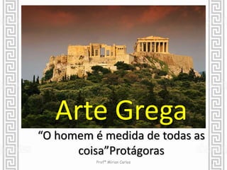 Arte Grega 
“O homem é medida de todas as 
coisa”Protágoras 
Profª Mírian Carlos 1 
 