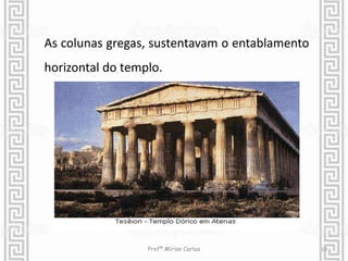 As colunas gregas, sustentavam o entablamento 
horizontal do templo. 
Profª Mírian Carlos 10 
 