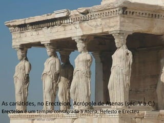 As cariátides, no Erecteion, Acrópole de Atenas (séc. V a.C.) 
Erecteion é um templo consagrado a Atena, Hefesto e Erecteu 
15 
Profª Mírian Carlos 
 