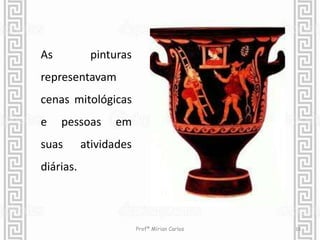 18 
As pinturas 
representavam 
cenas mitológicas 
e pessoas em 
suas atividades 
diárias. 
Profª Mírian Carlos 
 