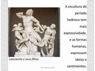 A escultura do 
período 
helênico tem 
mais 
expressividade, 
e as formas 
humanas, 
expressam 
ideias e 
sentimentos. 
Laocoonte e seus filhos 
Profª Mírian Carlos 7 
 