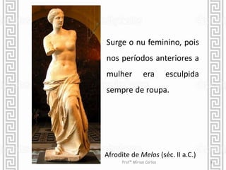 Surge o nu feminino, pois 
nos períodos anteriores a 
mulher era esculpida 
sempre de roupa. 
Afrodite de Melos (séc. II a.C.) 
Profª Mírian Carlos 8 
 