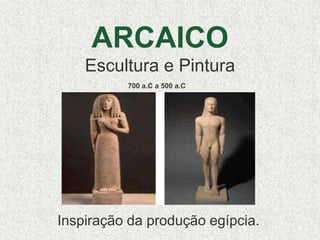 ARCAICO
Escultura e Pintura
Inspiração da produção egípcia.
700 a.C a 500 a.C
 
